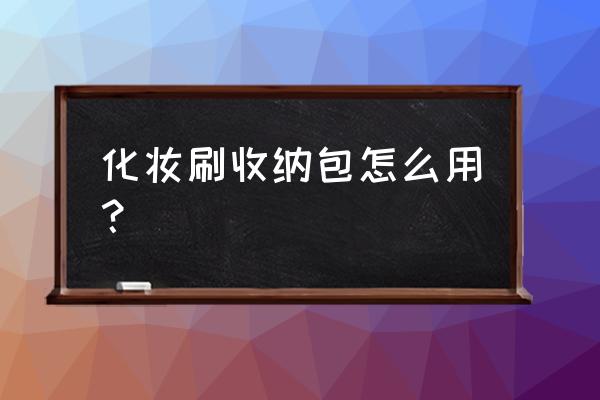 化妆品收纳包 化妆刷收纳包怎么用？