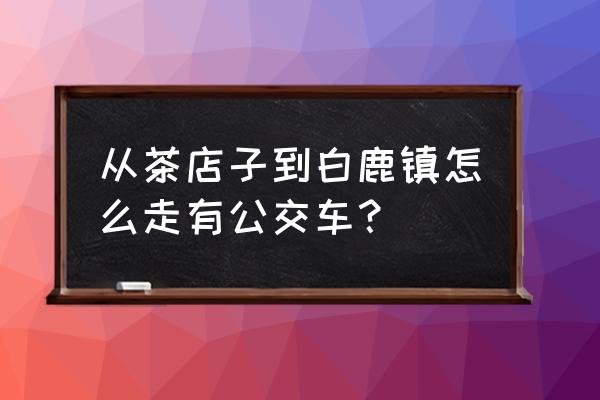 彭州白鹿镇路线 从茶店子到白鹿镇怎么走有公交车？