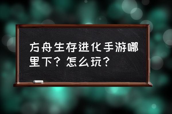 方舟生存进化去哪里下 方舟生存进化手游哪里下？怎么玩？