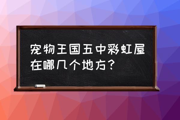 宠物王国彩虹 宠物王国五中彩虹屋在哪几个地方？