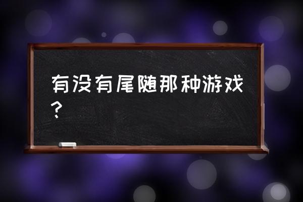 尾随这个游戏 有没有尾随那种游戏？