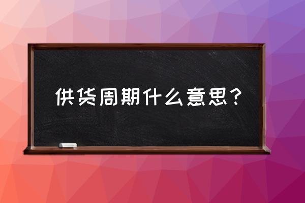 供货周期表 供货周期什么意思？