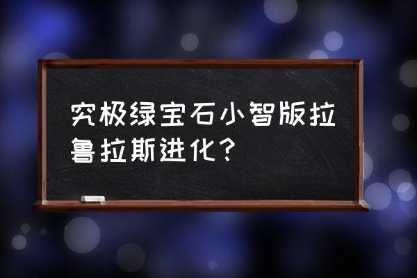 宝可梦拉鲁拉斯 究极绿宝石小智版拉鲁拉斯进化？