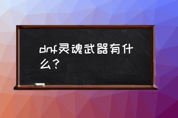 灵魂武器手游叫什么 dnf灵魂武器有什么？