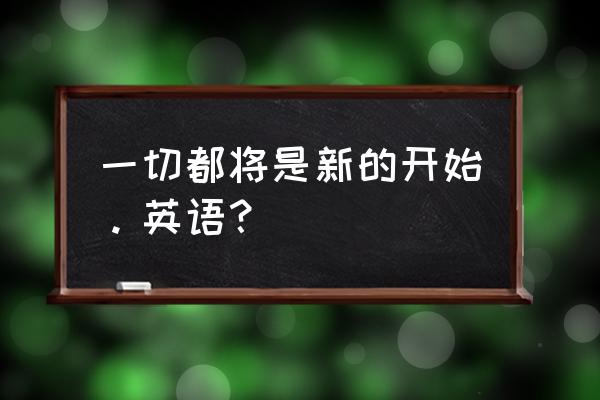 一切都是新的开始英文 一切都将是新的开始。英语？