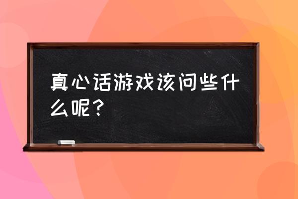 真心话游戏 真心话游戏该问些什么呢？