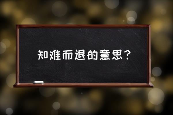 知难而退的意思是什么呀 知难而退的意思？