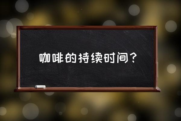 咖啡持续时间 咖啡的持续时间？