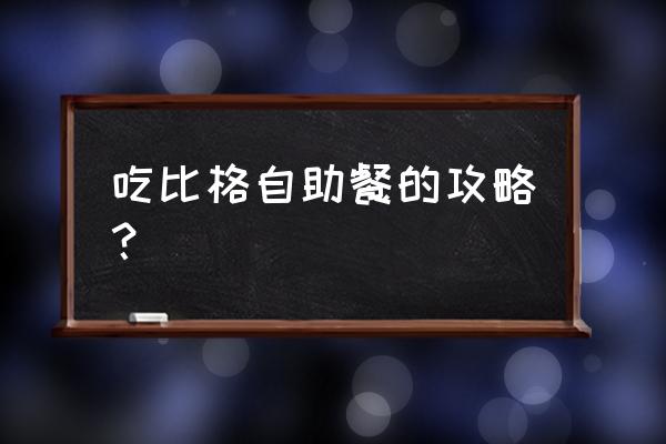 比格披萨自助攻略 吃比格自助餐的攻略？