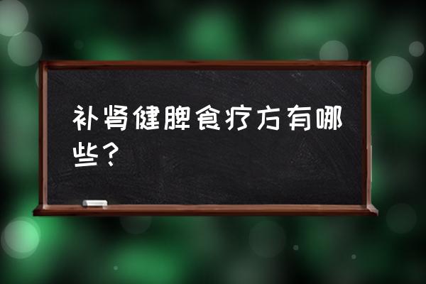 健脾补肾偏方大全 补肾健脾食疗方有哪些？