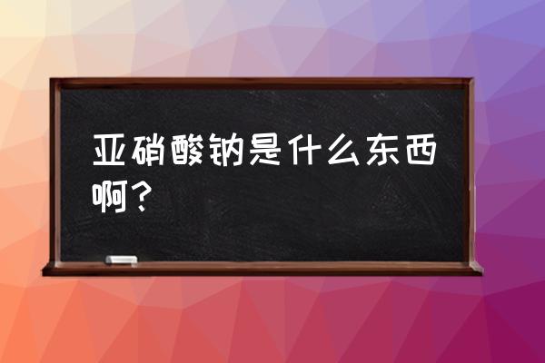 亚硝酸钠是什么东西 亚硝酸钠是什么东西啊？