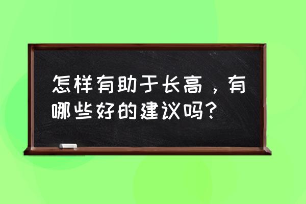 长高的最有效方法 怎样有助于长高，有哪些好的建议吗？