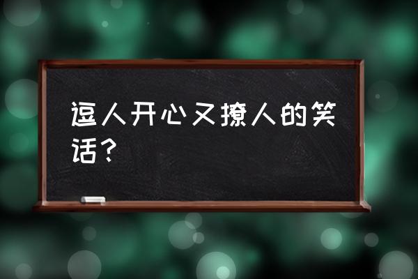 逗人开心又撩人的笑话 逗人开心又撩人的笑话？