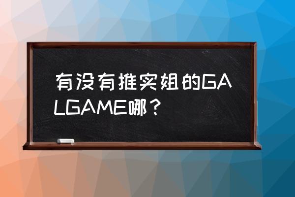 妹系galgame手机游戏 有没有推实姐的GALGAME哪？