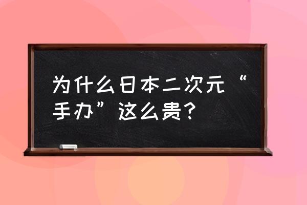 二次元手办是什么呢 为什么日本二次元“手办”这么贵？