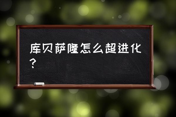 赛尔号库贝萨技能 库贝萨隆怎么超进化？