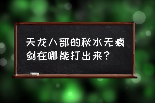 秋水无痕剑来历 天龙八部的秋水无痕剑在哪能打出来？