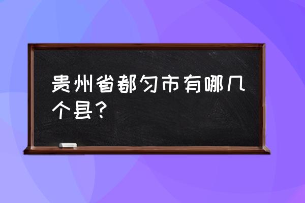 贵州省都匀市有几个县 贵州省都匀市有哪几个县？