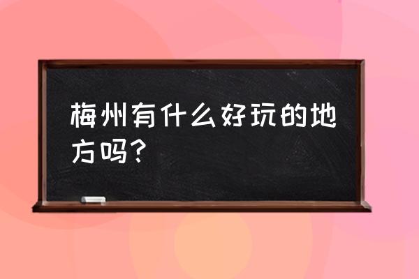 梅州主要旅游景点 梅州有什么好玩的地方吗？