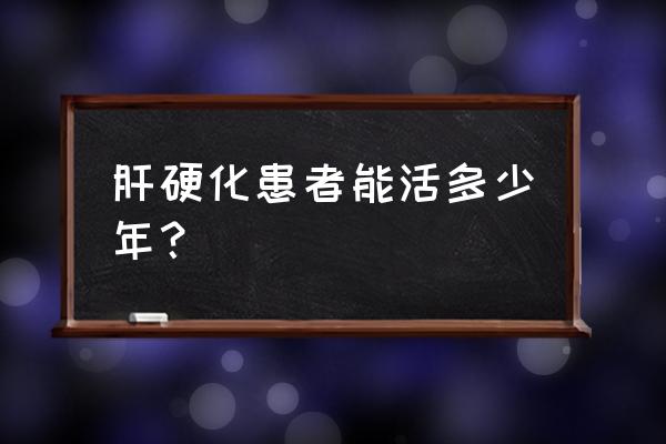 发现肝硬化还能活多久 肝硬化患者能活多少年？