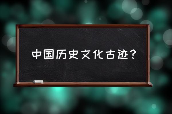 历史古迹有哪些地方 中国历史文化古迹？