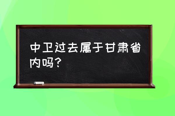 宁夏中卫属于哪个省 中卫过去属于甘肃省内吗？