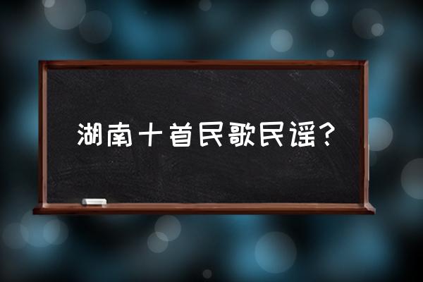 收集民歌民谣 湖南十首民歌民谣？