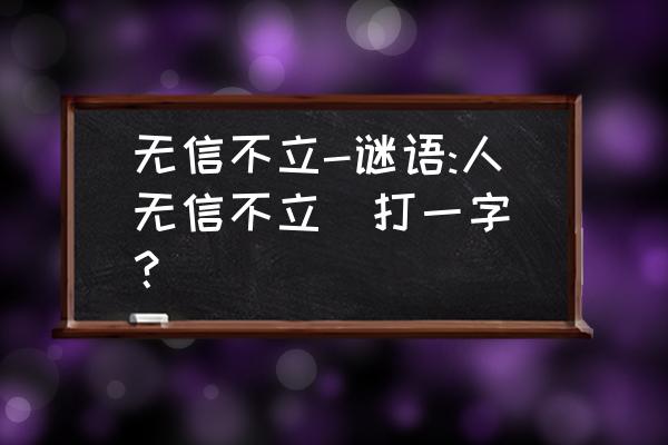 人无信不立打一字谜底 无信不立-谜语:人无信不立(打一字)？