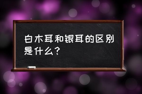 白木耳和银耳是一样吗 白木耳和银耳的区别是什么？