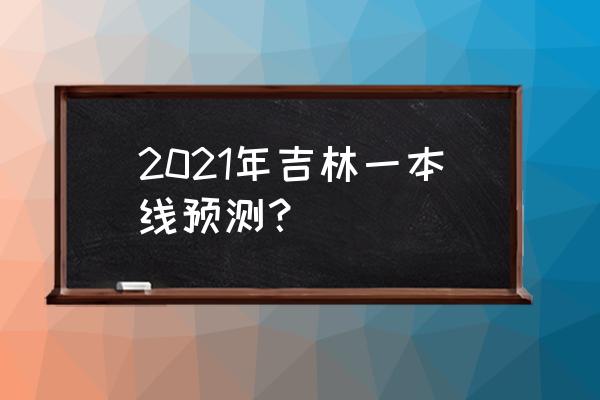 吉林一本线预测 2021年吉林一本线预测？