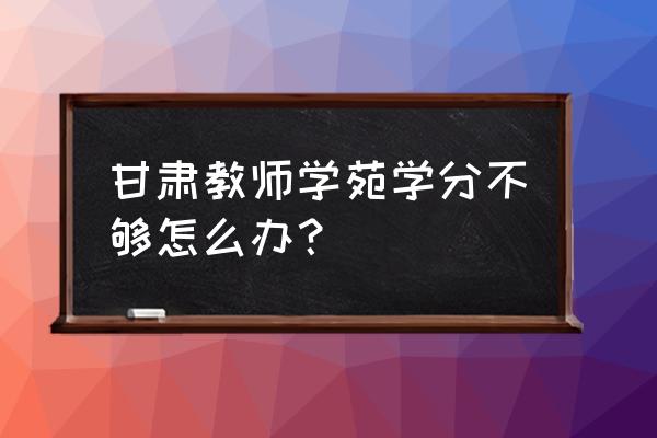 甘肃教师学苑学分规定 甘肃教师学苑学分不够怎么办？