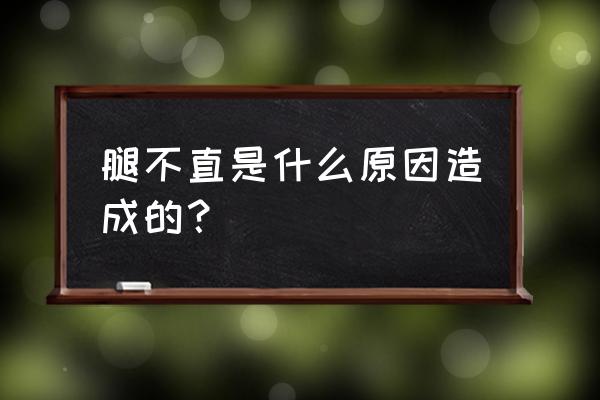 腿不直是什么原因造成 腿不直是什么原因造成的？