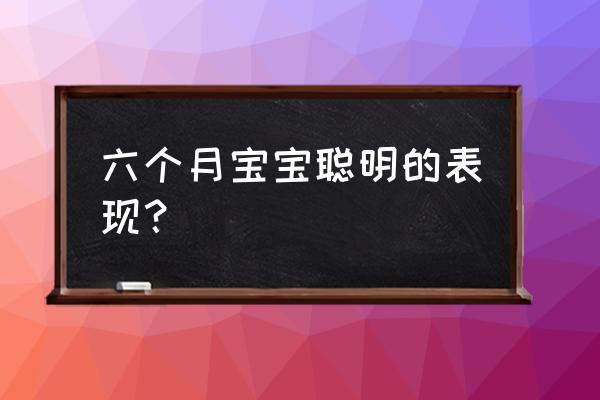 六个月宝宝聪明的表现 六个月宝宝聪明的表现？