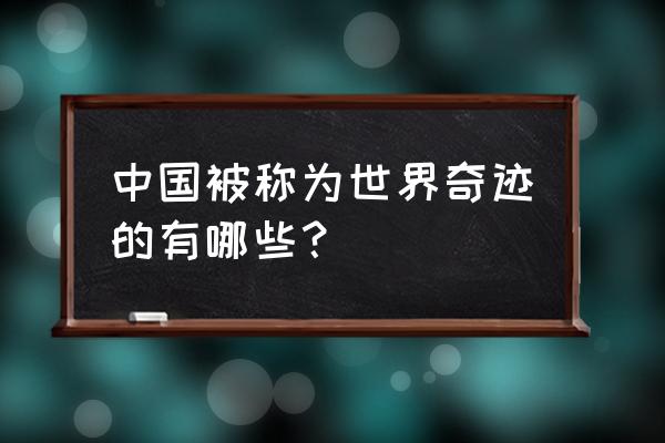 有一个奇迹叫中国 中国被称为世界奇迹的有哪些？