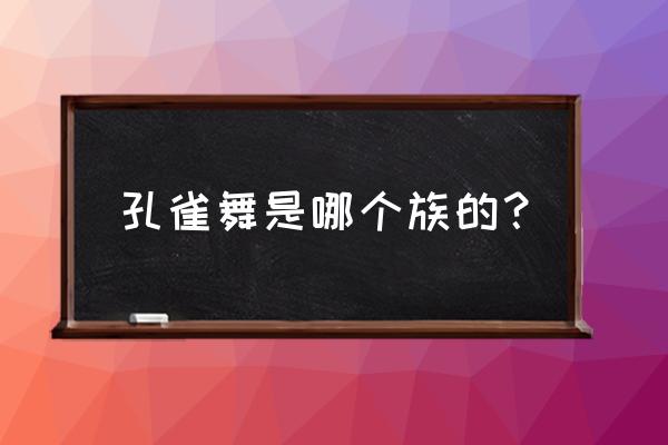 孔雀舞是哪个民族 孔雀舞是哪个族的？