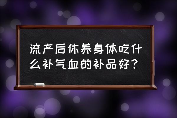 流产后吃什么补气血 流产后休养身体吃什么补气血的补品好？