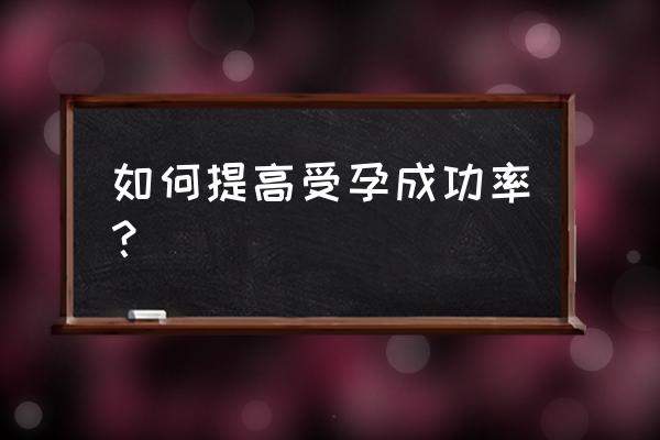 怎么做比较容易受孕 如何提高受孕成功率？