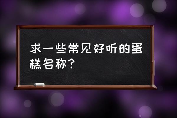 好听的圣诞节蛋糕名字 求一些常见好听的蛋糕名称？