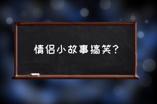 情侣之间的小幽默小笑话 情侣小故事搞笑？