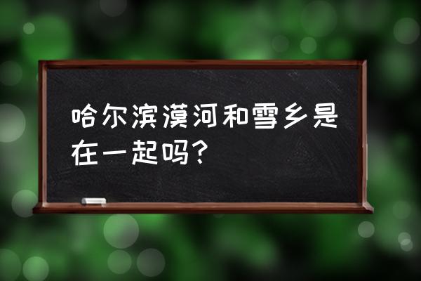 中国雪乡在哪里啊 哈尔滨漠河和雪乡是在一起吗？