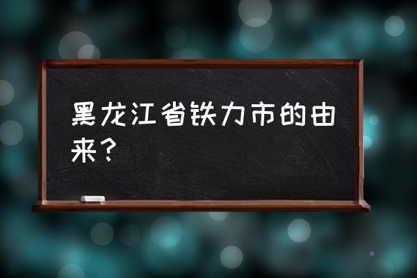 黑龙江省铁力市人口 黑龙江省铁力市的由来？