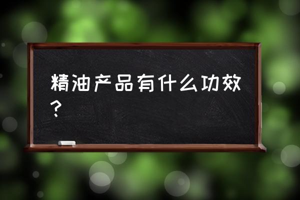 精油的作用和功效 精油产品有什么功效？