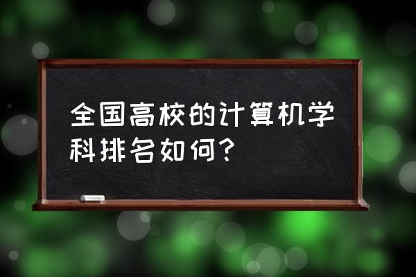 计算机类专业排名 全国高校的计算机学科排名如何？