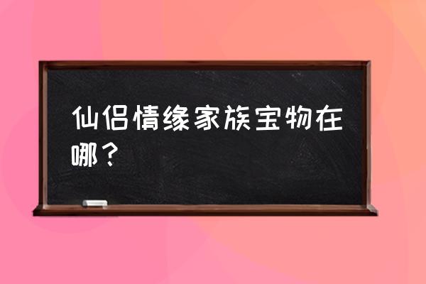 小q家园仙侣情缘 仙侣情缘家族宝物在哪？