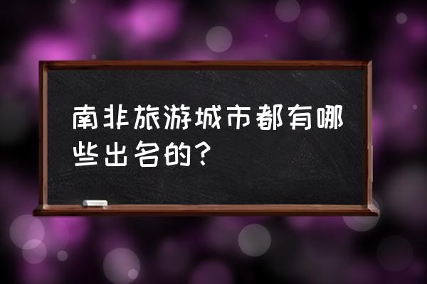 南非旅游景点有哪些 南非旅游城市都有哪些出名的？