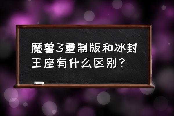 魔兽争霸3冰封王座重制版 魔兽3重制版和冰封王座有什么区别？