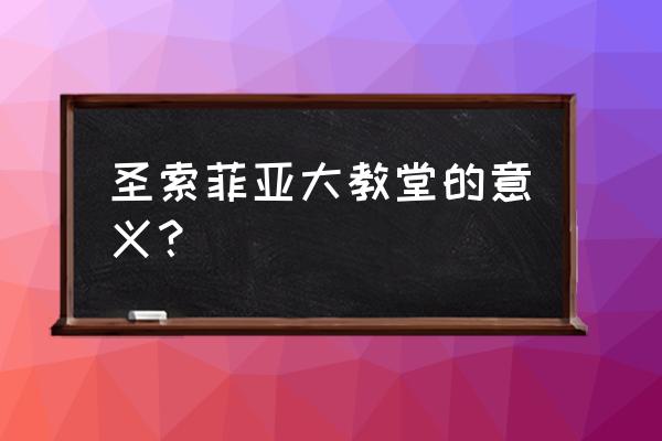 索菲亚教堂是什么教 圣索菲亚大教堂的意义？