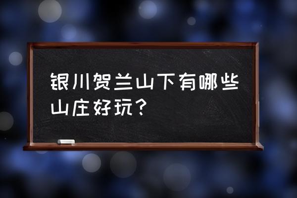 贺兰山下的回顾 银川贺兰山下有哪些山庄好玩？