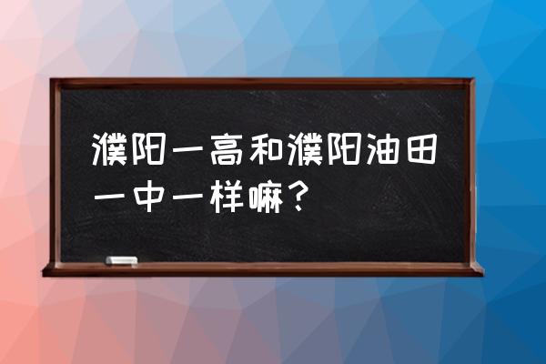 2020年濮阳油田一高升 濮阳一高和濮阳油田一中一样嘛？