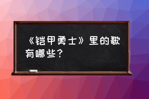 铠甲勇士捕将的歌 《铠甲勇士》里的歌有哪些？